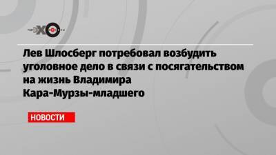 Алексей Навальный - Александр Бастрыкин - Владимир Кара-Мурза - Лев Шлосберг - Лев Шлосберг потребовал возбудить уголовное дело в связи с посягательством на жизнь Владимира Кара-Мурзы-младшего - echo.msk.ru