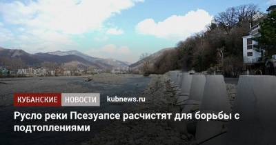 Русло реки Псезуапсе расчистят для борьбы с подтоплениями - kubnews.ru - Сочи - Краснодарский край