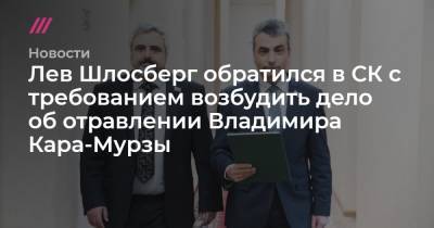 Владимир Кара-Мурза - Лев Шлосберг - Лев Шлосберг обратился в СК с требованием возбудить дело об отравлении Владимира Кара-Мурзы - tvrain.ru