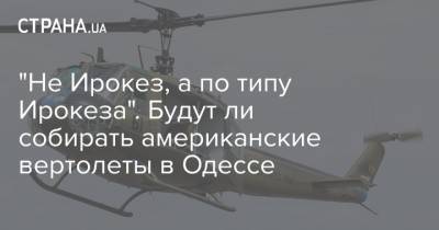 Юрий Гусев - "Не Ирокез, а по типу Ирокеза". Будут ли собирать американские вертолеты в Одессе - strana.ua - Одесса