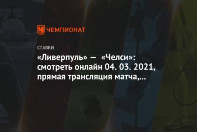 «Ливерпуль» — «Челси»: смотреть онлайн 04.03.2021, прямая трансляция матча, где покажут - championat.com - Англия