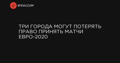 Три города могут потерять право принять матчи Евро-2020 - bykvu.com - Англия - Лондон - Испания