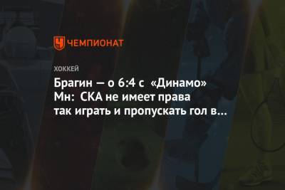 Валерий Брагин - Брагин — о 6:4 с «Динамо» Мн: СКА не имеет права так играть и пропускать гол в большинстве - championat.com - Минск