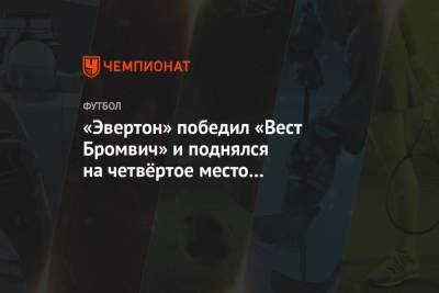 Карло Анчелотти - «Эвертон» победил «Вест Бромвич» и поднялся на четвёртое место в турнирной таблице АПЛ - championat.com - Англия
