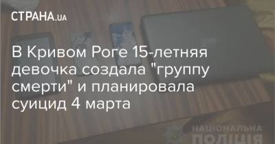 В Кривом Роге 15-летняя девочка создала "группу смерти" и планировала суицид 4 марта - strana.ua - Кривой Рог