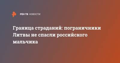 Граница страданий: пограничники Литвы не спасли российского мальчика - ren.tv - Литва