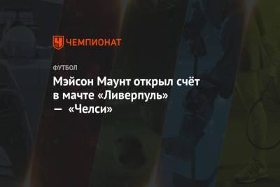 Мэйсон Маунт - Мэйсон Маунт открыл счёт в мачте «Ливерпуль» — «Челси» - championat.com - Англия