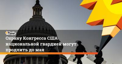 Охрану Конгресса США национальной гвардией могут продлить до мая - ridus.ru