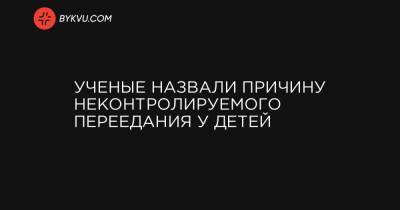 Ученые назвали причину неконтролируемого переедания у детей - bykvu.com - Сан-Франциско