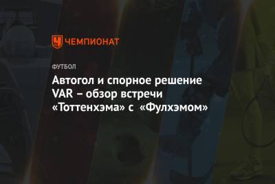 Сон Хын Мин - Деле Алли - Автогол и спорное решение VAR – обзор встречи «Тоттенхэма» с «Фулхэмом» - championat.com - Южная Корея - Лондон