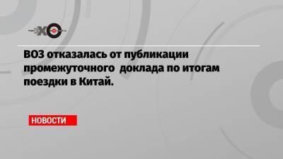 ВОЗ отказалась от публикации промежуточного доклада по итогам поездки в Китай. - echo.msk.ru - Ухань