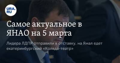 Самое актуальное в ЯНАО на 5 марта. Лидера ЛДПР отправили в отставку, на Ямал едет екатеринбургский «Коляда-театр» - ura.news - Салехард - окр. Янао