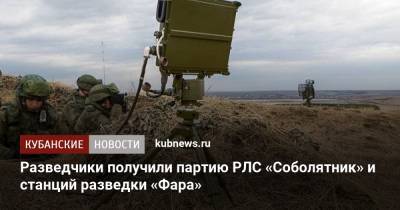 Разведчики получили партию РЛС «Соболятник» и станций разведки «Фара» - kubnews.ru - Краснодарский край - Минобороны