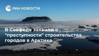 В Совфеде заявили о "преступности" строительства городов в Арктике - ria.ru - Москва - Россия - Норильск - Арктика