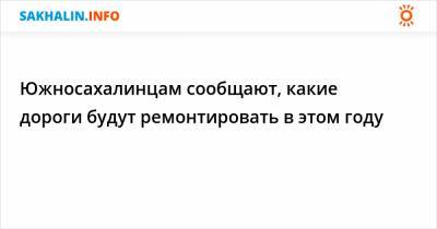 Южносахалинцам сообщают, какие дороги будут ремонтировать в этом году - sakhalin.info