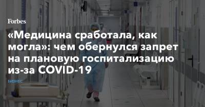 «Медицина сработала, как могла»: чем обернулся запрет на плановую госпитализацию из-за COVID-19 - forbes.ru