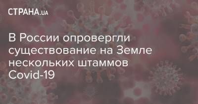 В России опровергли существование на Земле нескольких штаммов Covid-19 - strana.ua