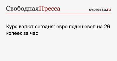 Курс валют сегодня: евро подешевел на 26 копеек за час - svpressa.ru