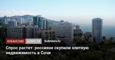 Спрос растет: россияне скупили элитную недвижимость в Сочи - kubnews.ru - Сочи - Краснодарский край
