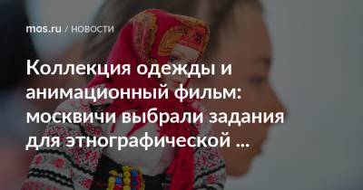 Коллекция одежды и анимационный фильм: москвичи выбрали задания для этнографической олимпиады - mos.ru - Москва