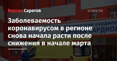 Заболеваемость коронавирусом в регионе снова начала расти после снижения в начале марта - nversia.ru - Саратовская обл. - Саратов