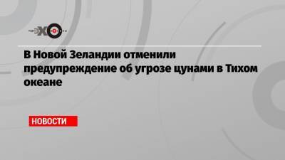 В Новой Зеландии отменили предупреждение об угрозе цунами в Тихом океане - echo.msk.ru - Новая Зеландия