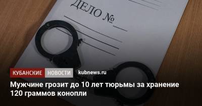 Мужчине грозит до 10 лет тюрьмы за хранение 120 граммов конопли - kubnews.ru - Краснодарский край - район Красноармейский