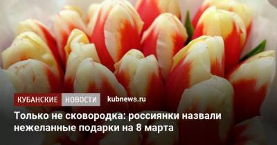 Только не сковородка: россиянки назвали нежеланные подарки на 8 марта - kubnews.ru