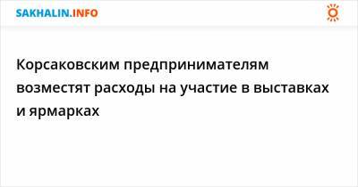 Корсаковским предпринимателям возместят расходы на участие в выставках и ярмарках - sakhalin.info