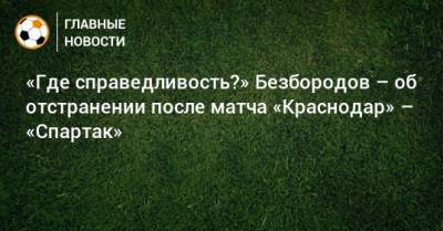 Владислав Безбородов - Виктор Кашшаи - «Где справедливость?» Безбородов – об отстранении после матча «Краснодар» – «Спартак» - bombardir.ru - Краснодар