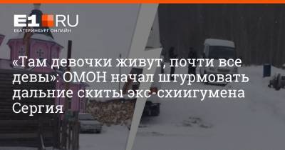 Николай Романов - «Там девочки живут, почти все девы»: ОМОН начал штурмовать дальние скиты экс-схиигумена Сергия - e1.ru - Екатеринбург
