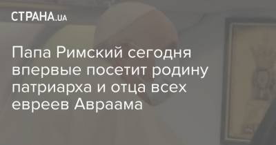 Франциск - Папа Римский сегодня впервые посетит родину патриарха и отца всех евреев Авраама - strana.ua - Ирак - Ватикан - Ватикан