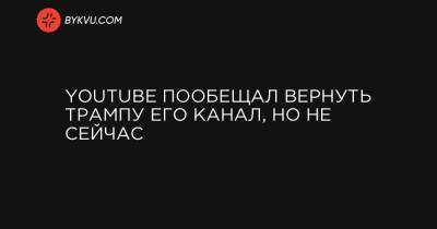 YouTube пообещал вернуть Трампу его канал, но не сейчас - bykvu.com