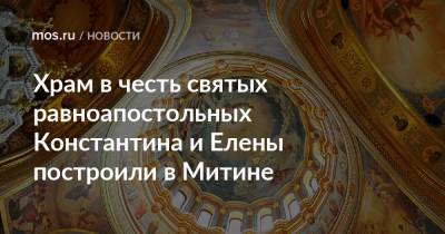 Храм в честь святых равноапостольных Константина и Елены построили в Митине - mos.ru - Москва