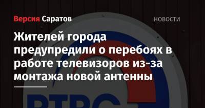 Жителей города предупредили о перебоях в работе телевизоров из-за монтажа новой антенны - nversia.ru - Саратовская обл.