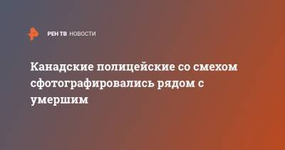 Канадские полицейские со смехом сфотографировались рядом с умершим - ren.tv - Канада - Голландия