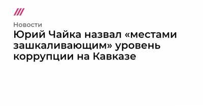 Юрий Чайка - Юрий Чайка назвал «местами зашкаливающим» уровень коррупции на Кавказе - tvrain.ru