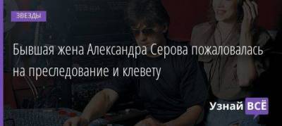 Бывшая жена Александра Серова пожаловалась на преследование и клевету - skuke.net