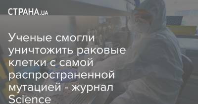 Ученые смогли уничтожить раковые клетки с самой распространенной мутацией - журнал Science - strana.ua