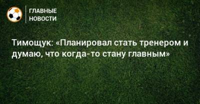 Сергей Семак - Анатолий Тимощук - Тимощук: «Планировал стать тренером и думаю, что когда-то стану главным» - bombardir.ru