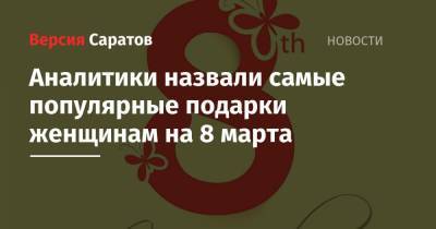 Аналитики назвали самые популярные подарки женщинам на 8 марта - nversia.ru - Саратовская обл.