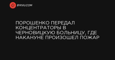 Порошенко передал концентраторы в Черновицкую больницу, где накануне произошел пожар - bykvu.com - Черновицкая обл. - Черновцы
