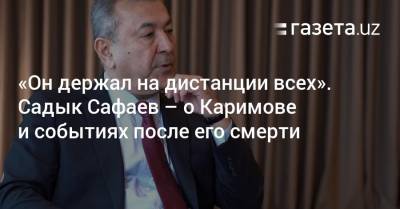 Ислам Каримов - «Он держал на дистанции всех». Садык Сафаев — об Исламе Каримове и событиях после его смерти - gazeta.uz - Узбекистан - Ташкент