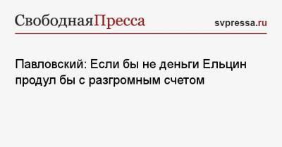 Владимир Путин - Геннадий Зюганов - Борис Ельцин - Глеб Павловский - Павловский: Если бы не деньги Ельцин продул бы с разгромным счетом - svpressa.ru