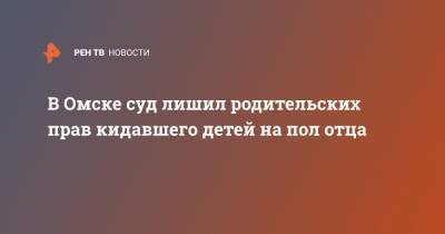 В Омске суд лишил родительских прав кидавшего детей на пол отца - ren.tv - Омск