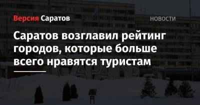 Саратов возглавил рейтинг городов, которые больше всего нравятся туристам - nversia.ru - Иркутская обл. - Крым - Московская обл. - Барнаул - Апсны - Омск - Ставрополье - Железноводск