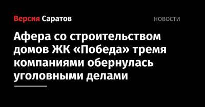 Роман Бусаргин - Афера со строительством домов ЖК «Победа» тремя компаниями обернулась уголовными делами - nversia.ru - Саратовская обл. - Саратов
