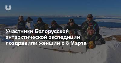 Участники Белорусской антарктической экспедиции поздравили женщин с 8 Марта - news.tut.by