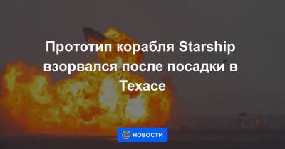 Прототип корабля Starship взорвался после посадки в Техасе - news.mail.ru - Техас