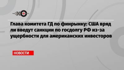 Анатолий Аксаков - Глава комитета ГД по финрынку: США вряд ли введут санкции по госдолгу РФ из-за ущербности для американских инвесторов - echo.msk.ru - Москва